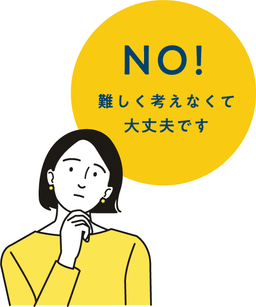 NO！難しく考えなくて大丈夫です。